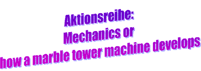 Aktionsreihe: 
Mechanics or 
how a marble tower machine develops
